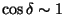 $\cos \delta \sim 1$